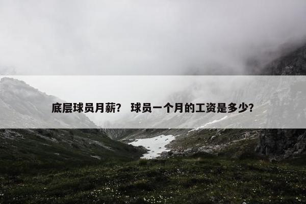 底层球员月薪？ 球员一个月的工资是多少？