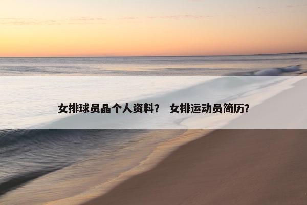 女排球员晶个人资料？ 女排运动员简历？