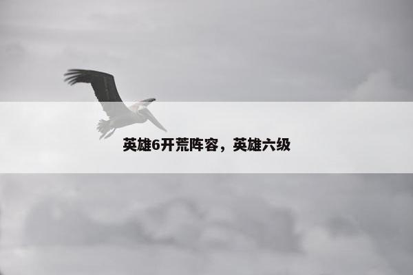 英雄6开荒阵容，英雄六级