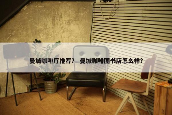 曼城咖啡厅推荐？ 曼城咖啡图书店怎么样？