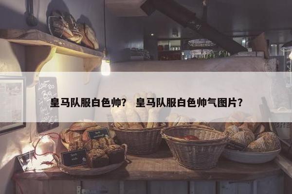 皇马队服白色帅？ 皇马队服白色帅气图片？