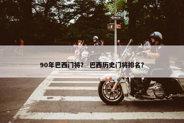 90年巴西门将？ 巴西历史门将排名？