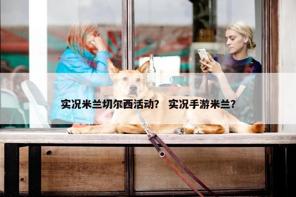 实况米兰切尔西活动？ 实况手游米兰？