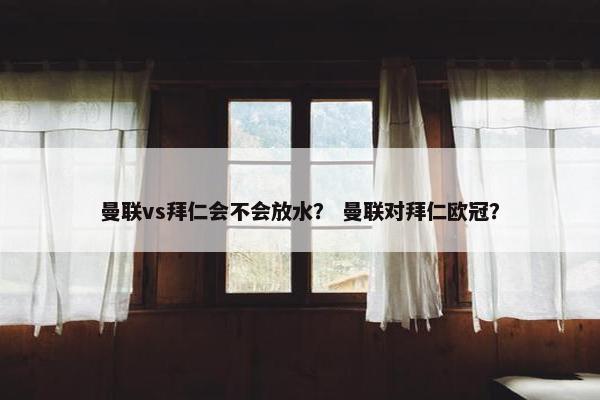 曼联vs拜仁会不会放水？ 曼联对拜仁欧冠？