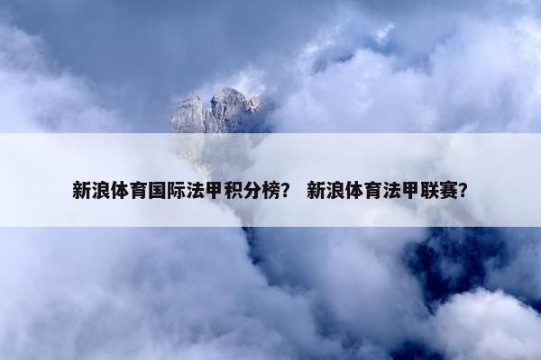新浪体育国际法甲积分榜？ 新浪体育法甲联赛？