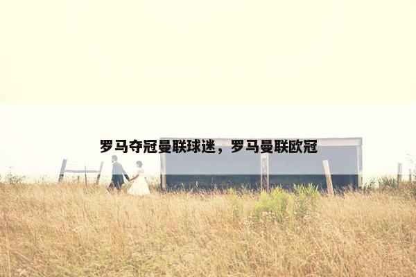 罗马夺冠曼联球迷，罗马曼联欧冠
