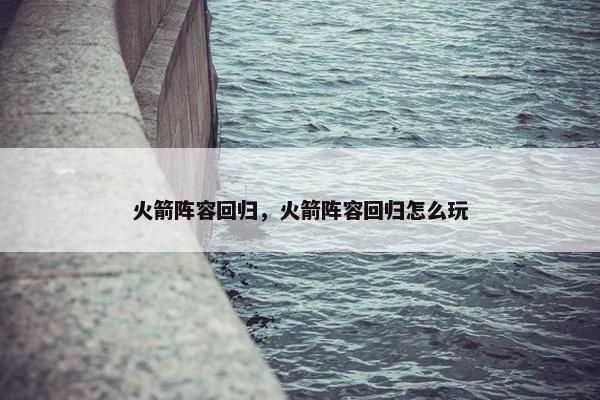 火箭阵容回归，火箭阵容回归怎么玩