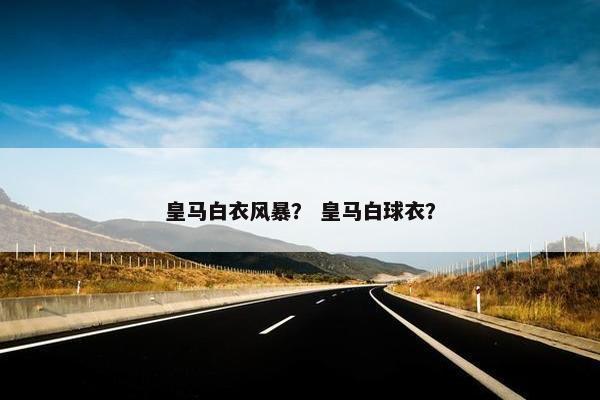 皇马白衣风暴？ 皇马白球衣？