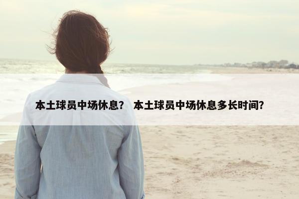 本土球员中场休息？ 本土球员中场休息多长时间？