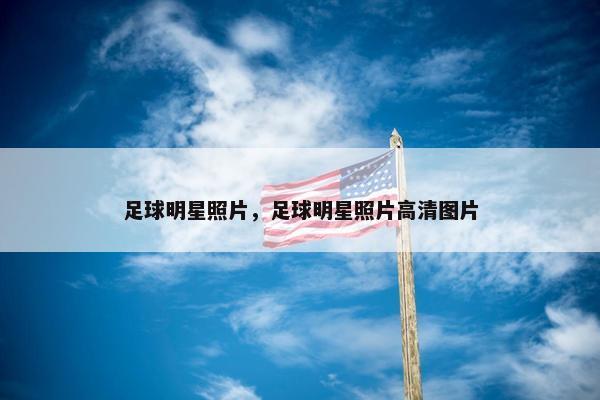 足球明星照片，足球明星照片高清图片