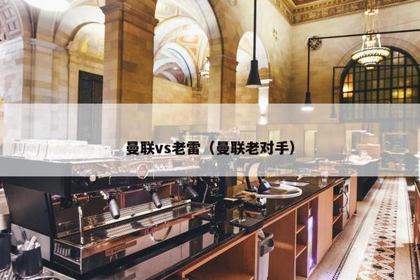 曼联vs老雷（曼联老对手）