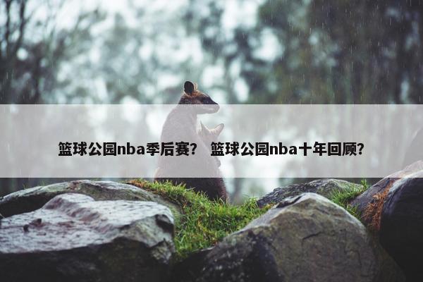 篮球公园nba季后赛？ 篮球公园nba十年回顾？
