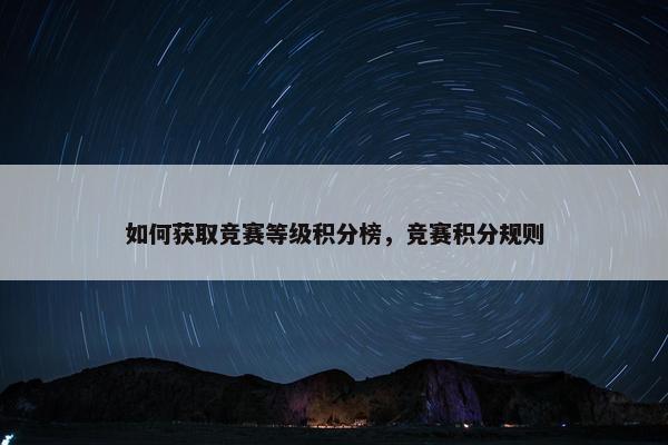 如何获取竞赛等级积分榜，竞赛积分规则