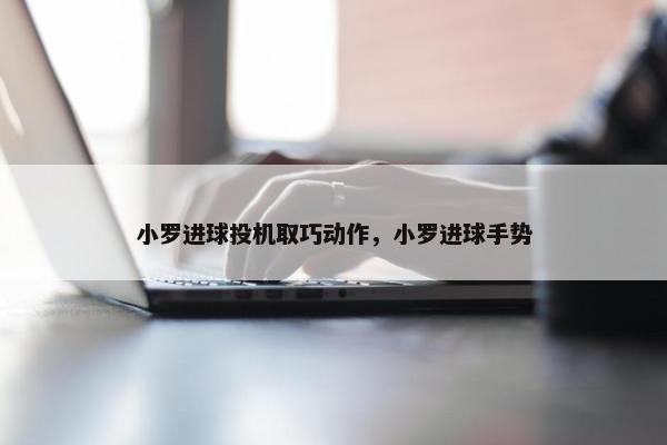 小罗进球投机取巧动作，小罗进球手势