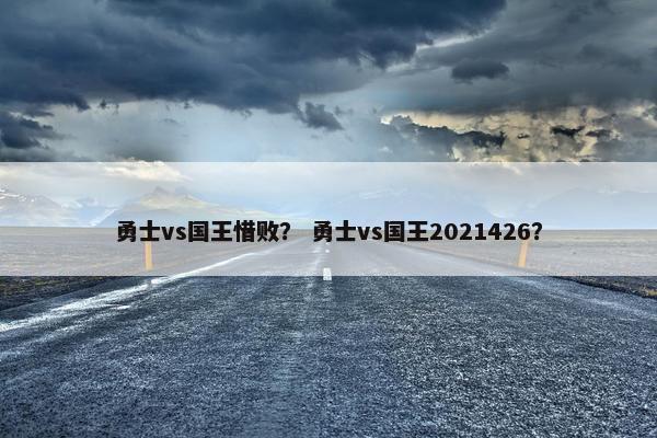 勇士vs国王惜败？ 勇士vs国王2021426？