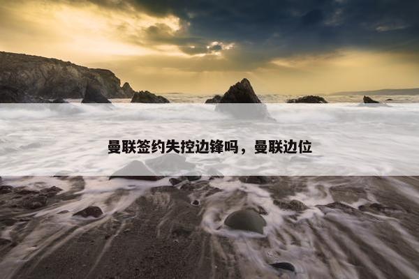 曼联签约失控边锋吗，曼联边位