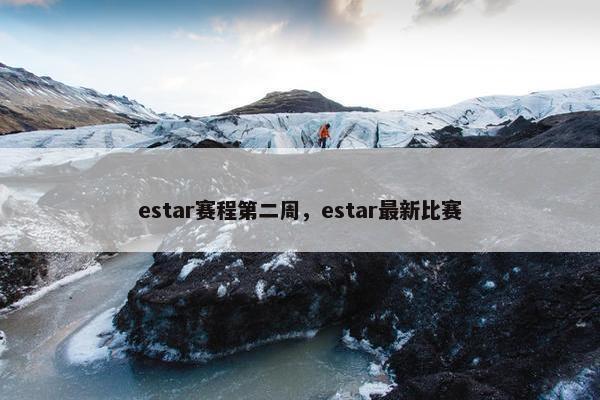 estar赛程第二周，estar最新比赛