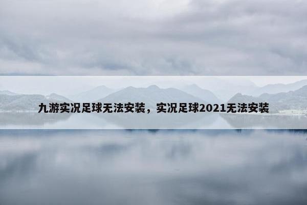 九游实况足球无法安装，实况足球2021无法安装