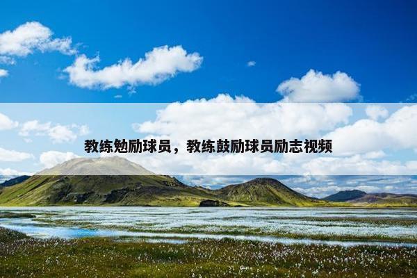 教练勉励球员，教练鼓励球员励志视频