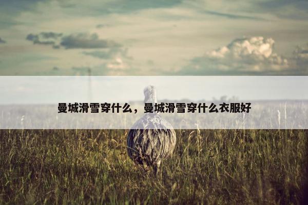 曼城滑雪穿什么，曼城滑雪穿什么衣服好