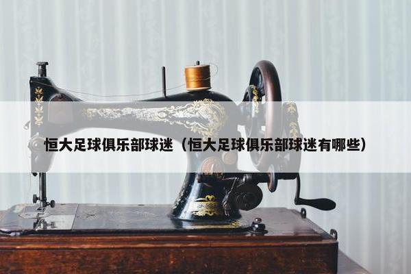 恒大足球俱乐部球迷（恒大足球俱乐部球迷有哪些）