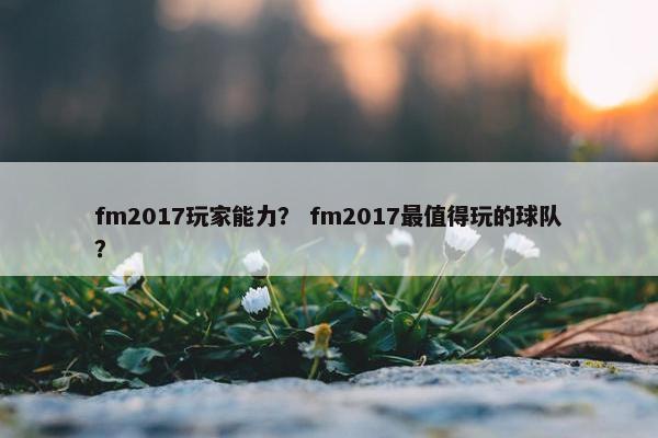fm2017玩家能力？ fm2017最值得玩的球队？
