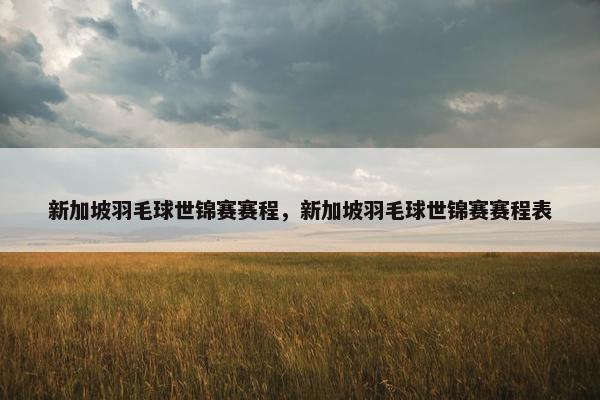 新加坡羽毛球世锦赛赛程，新加坡羽毛球世锦赛赛程表