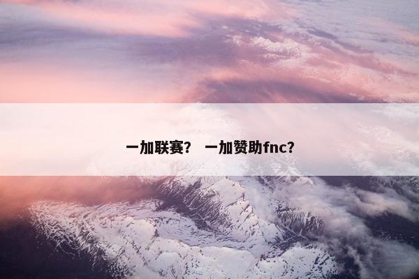 一加联赛？ 一加赞助fnc？