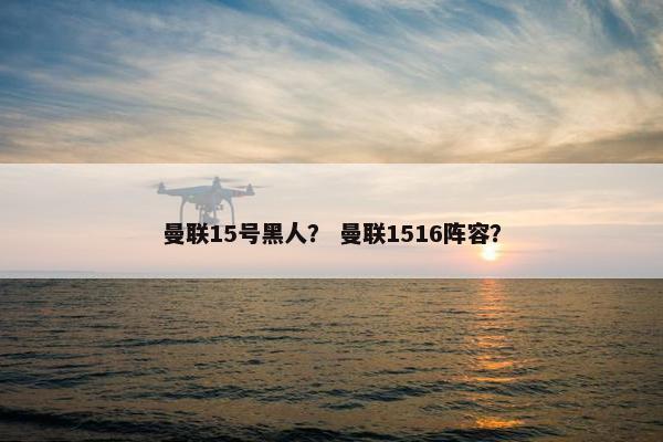曼联15号黑人？ 曼联1516阵容？