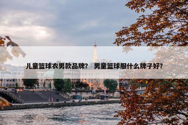 儿童篮球衣男款品牌？ 男童篮球服什么牌子好？