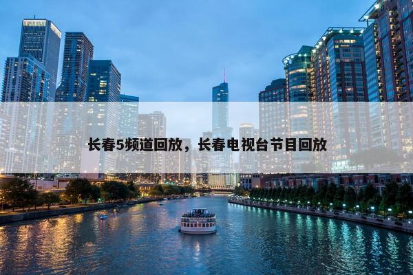 长春5频道回放，长春电视台节目回放