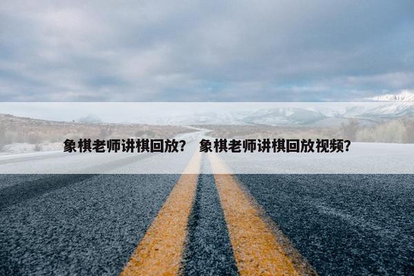 象棋老师讲棋回放？ 象棋老师讲棋回放视频？