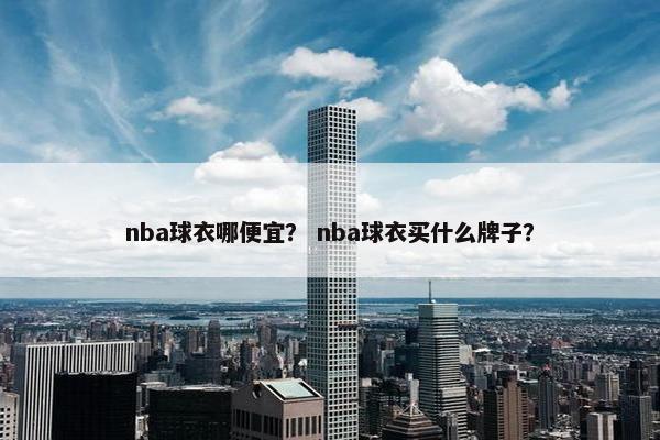 nba球衣哪便宜？ nba球衣买什么牌子？