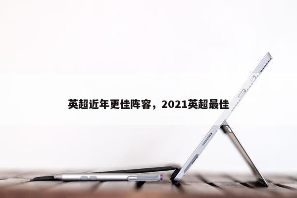 英超近年更佳阵容，2021英超最佳