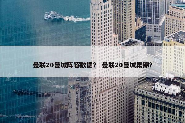曼联20曼城阵容数据？ 曼联20曼城集锦？