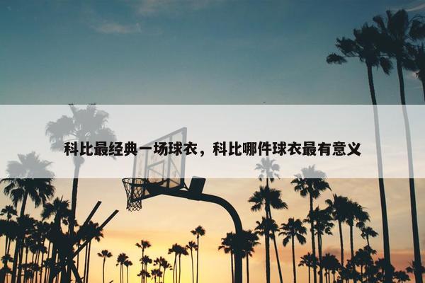 科比最经典一场球衣，科比哪件球衣最有意义