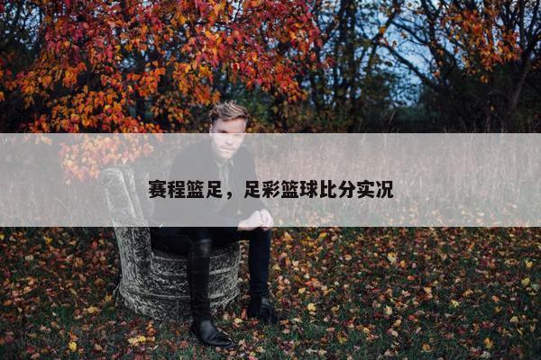赛程篮足，足彩篮球比分实况