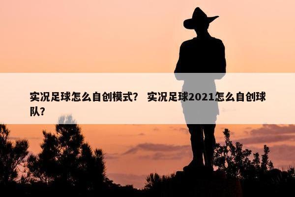 实况足球怎么自创模式? 实况足球2021怎么自创球队? 实况足球怎么自创模式? 实况足球2021怎么自创球队?