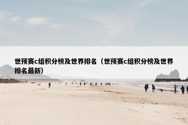 世预赛c组积分榜及世界排名(世预赛c组积分榜及世界排名最新) 世预赛c组积分榜及世界排名(世预赛c组积分榜及世界排名最新)