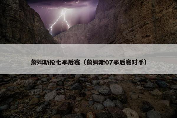 詹姆斯抢七季后赛（詹姆斯07季后赛对手）
