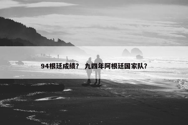 94根廷成绩？ 九四年阿根廷国家队？