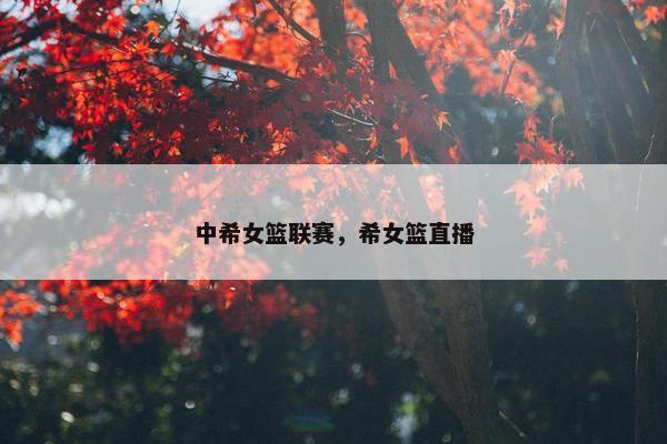 中希女篮联赛，希女篮直播