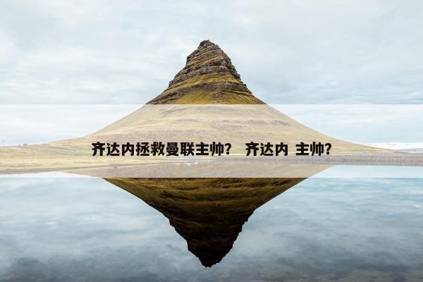 齐达内拯救曼联主帅？ 齐达内 主帅？