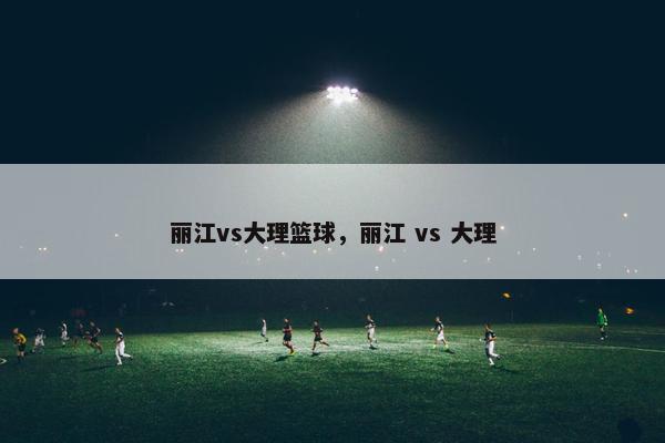 丽江vs大理篮球，丽江 vs 大理