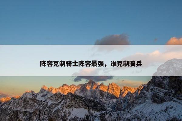 阵容克制骑士阵容最强，谁克制骑兵
