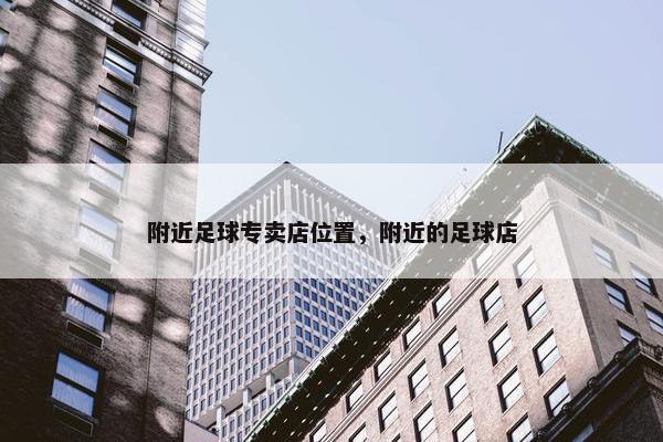 附近足球专卖店位置，附近的足球店
