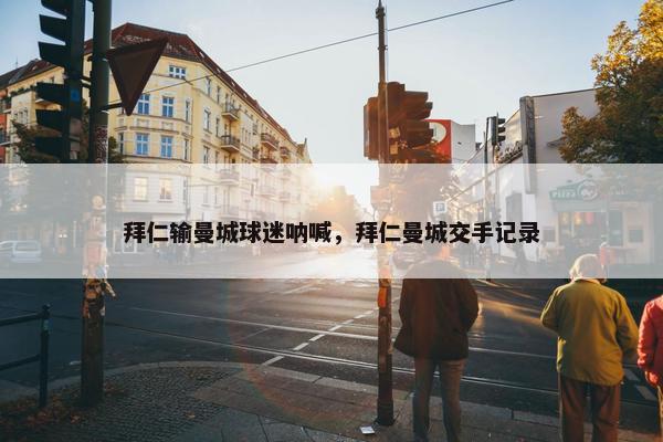 拜仁输曼城球迷呐喊，拜仁曼城交手记录