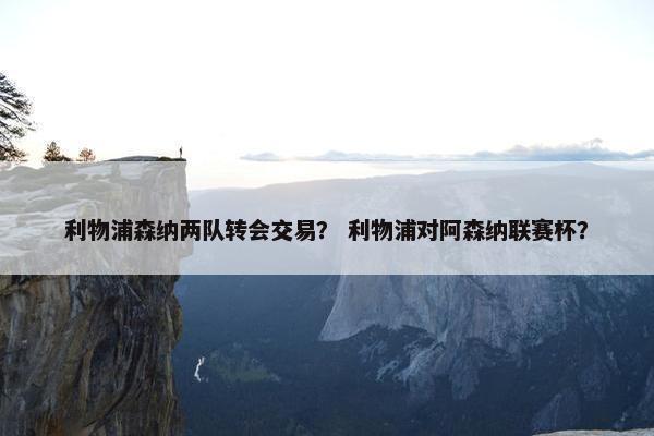 利物浦森纳两队转会交易？ 利物浦对阿森纳联赛杯？
