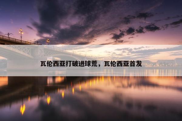瓦伦西亚打破进球荒，瓦伦西亚首发