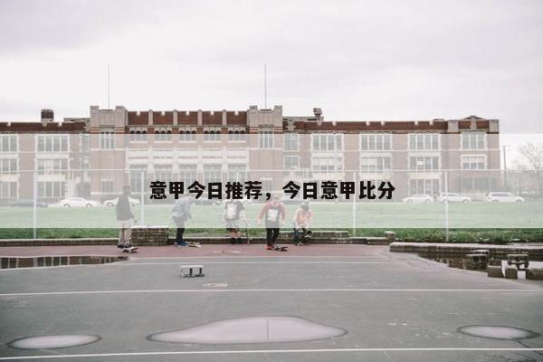 意甲今日推荐，今日意甲比分